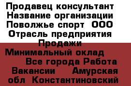 Продавец-консультант › Название организации ­ Поволжье-спорт, ООО › Отрасль предприятия ­ Продажи › Минимальный оклад ­ 40 000 - Все города Работа » Вакансии   . Амурская обл.,Константиновский р-н